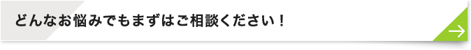 どんなお悩みでもまずはご相談ください！