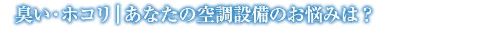 臭い・ホコリ｜あなたの空調設備のお悩みは？