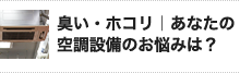 臭い・ホコリ｜あなたの 空調設備のお悩みは？